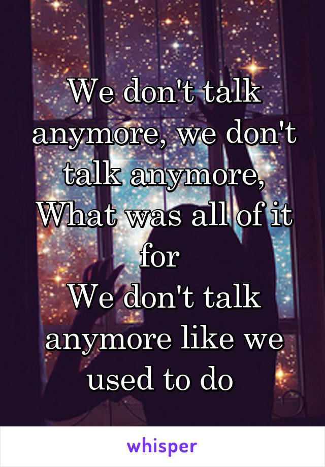We don't talk anymore, we don't talk anymore,
What was all of it for 
We don't talk anymore like we used to do 