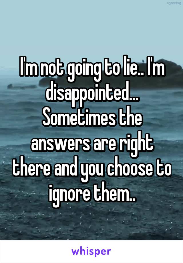 I'm not going to lie.. I'm disappointed... Sometimes the answers are right there and you choose to ignore them..