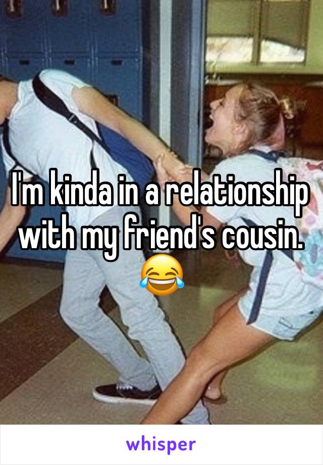 I'm kinda in a relationship with my friend's cousin. 😂
