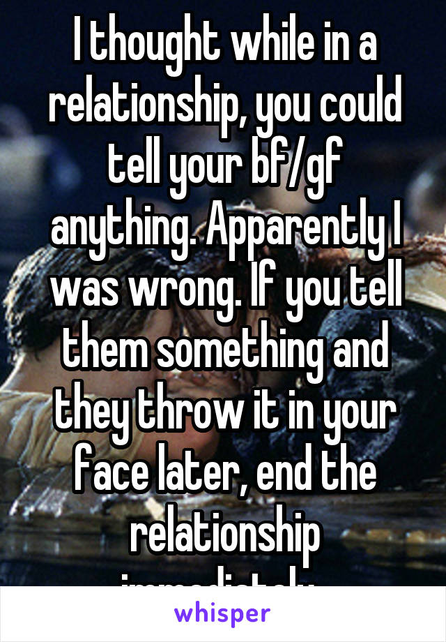 I thought while in a relationship, you could tell your bf/gf anything. Apparently I was wrong. If you tell them something and they throw it in your face later, end the relationship immediately. 