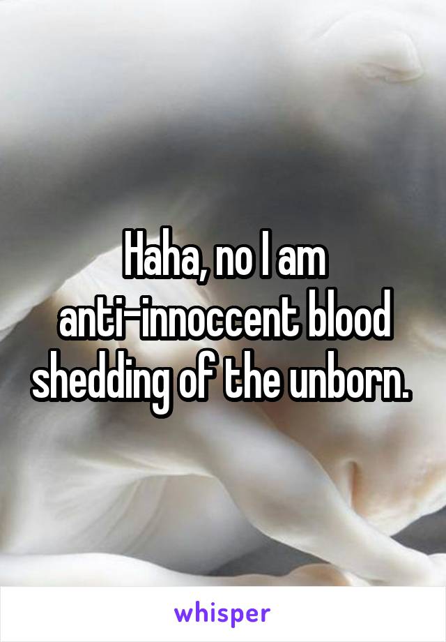 Haha, no I am anti-innoccent blood shedding of the unborn. 