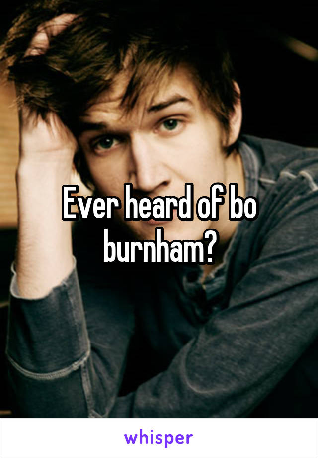 Ever heard of bo burnham?