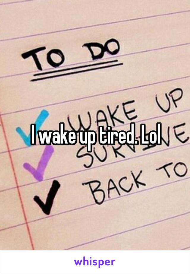 I wake up tired. Lol