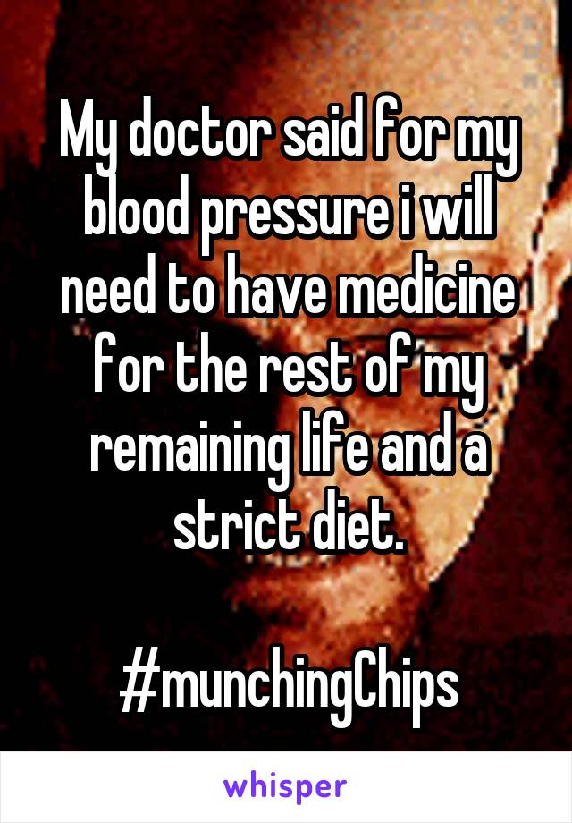 My doctor said for my blood pressure i will need to have medicine for the rest of my remaining life and a strict diet.

#munchingChips