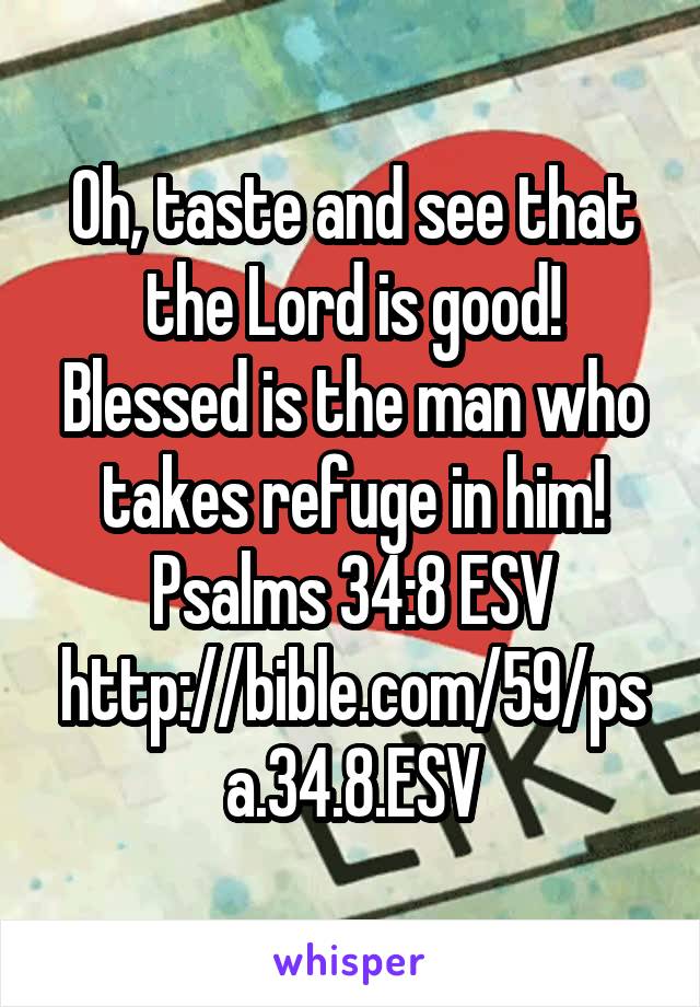Oh, taste and see that the Lord is good! Blessed is the man who takes refuge in him!
Psalms 34:8 ESV
http://bible.com/59/psa.34.8.ESV
