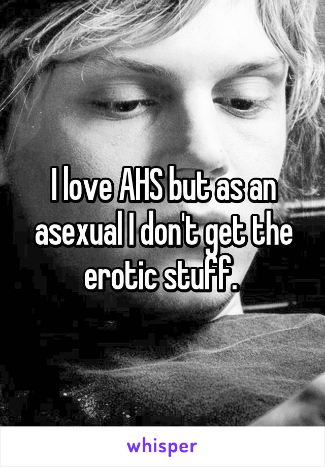I love AHS but as an asexual I don't get the erotic stuff. 