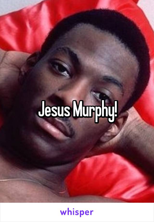 Jesus Murphy!