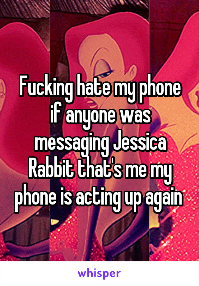 Fucking hate my phone if anyone was messaging Jessica Rabbit that's me my phone is acting up again 
