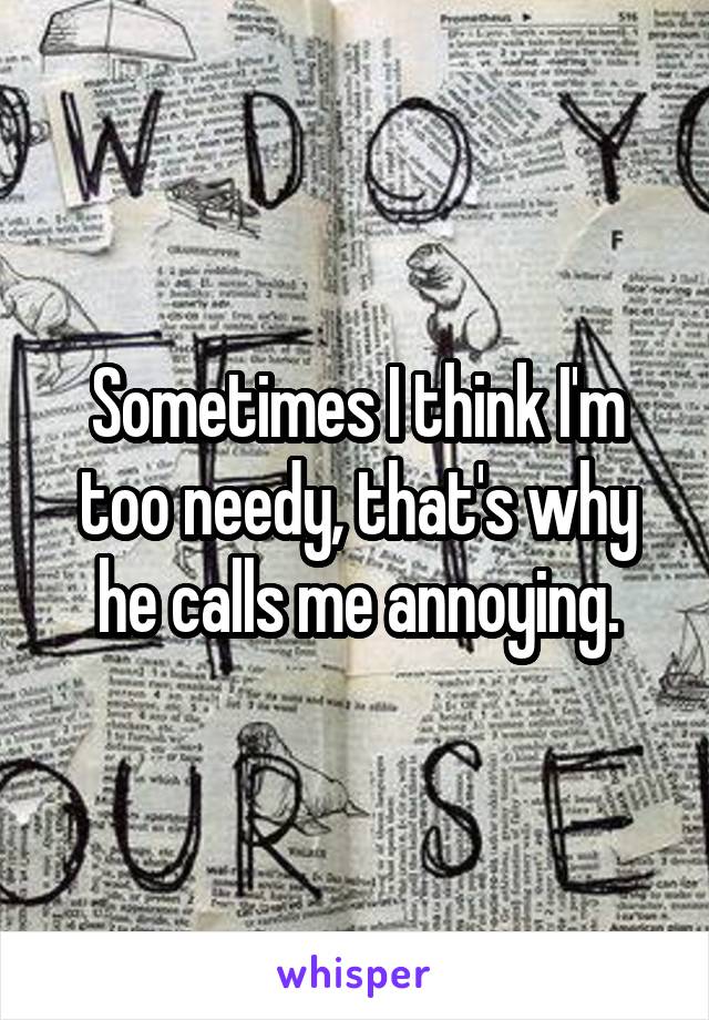Sometimes I think I'm too needy, that's why he calls me annoying.