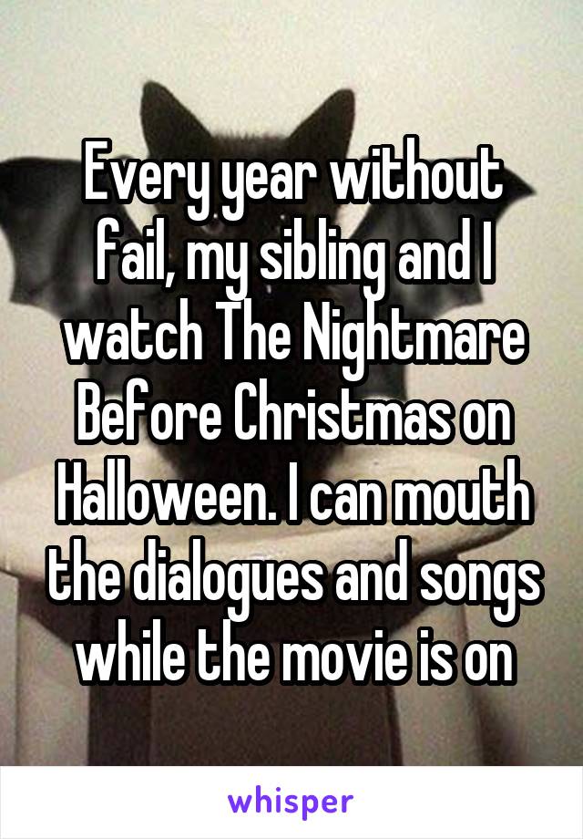 Every year without fail, my sibling and I watch The Nightmare Before Christmas on Halloween. I can mouth the dialogues and songs while the movie is on