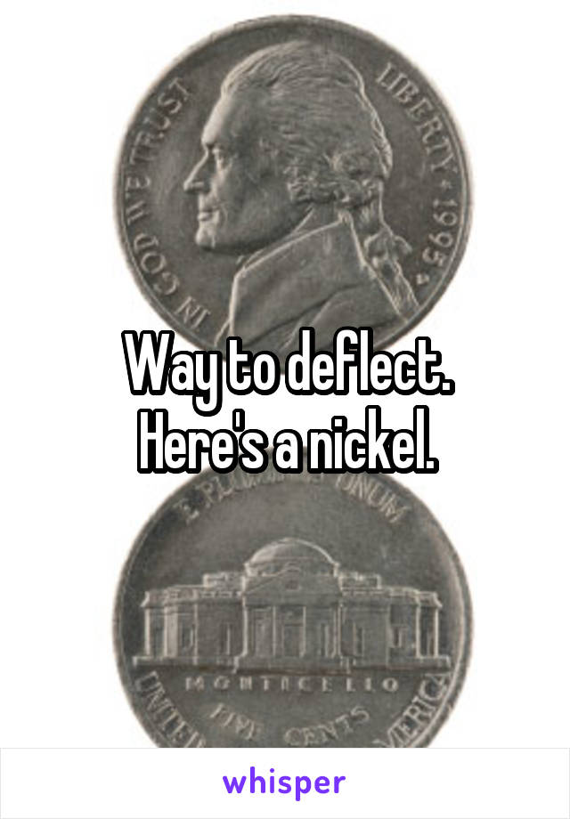 Way to deflect.
Here's a nickel.