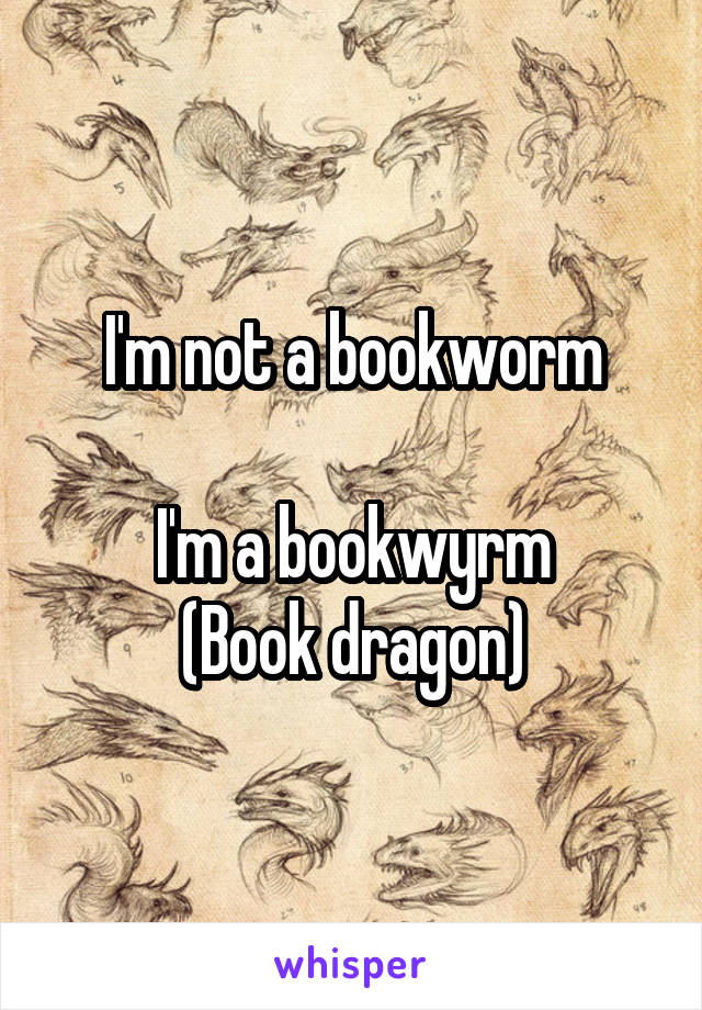 I'm not a bookworm

I'm a bookwyrm
(Book dragon)