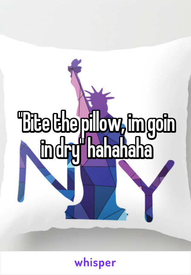 "Bite the pillow, im goin in dry" hahahaha