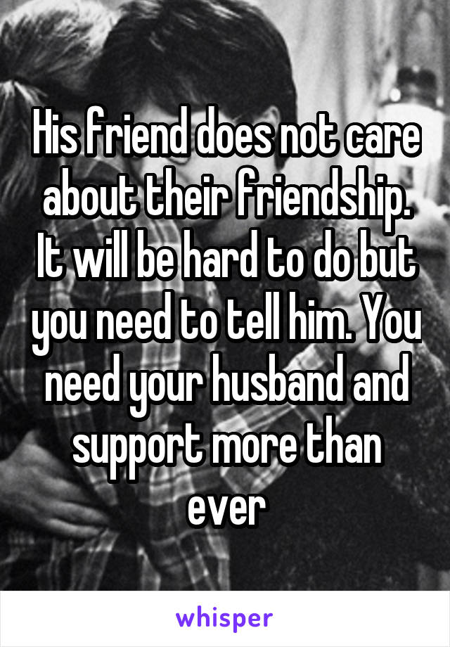His friend does not care about their friendship. It will be hard to do but you need to tell him. You need your husband and support more than ever