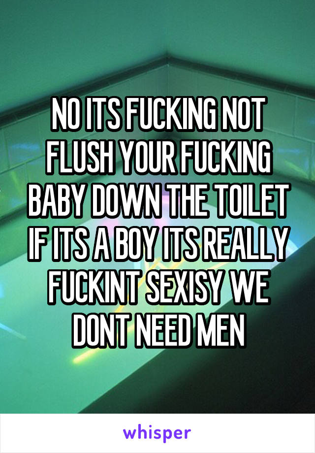 NO ITS FUCKING NOT FLUSH YOUR FUCKING BABY DOWN THE TOILET IF ITS A BOY ITS REALLY FUCKINT SEXISY WE DONT NEED MEN