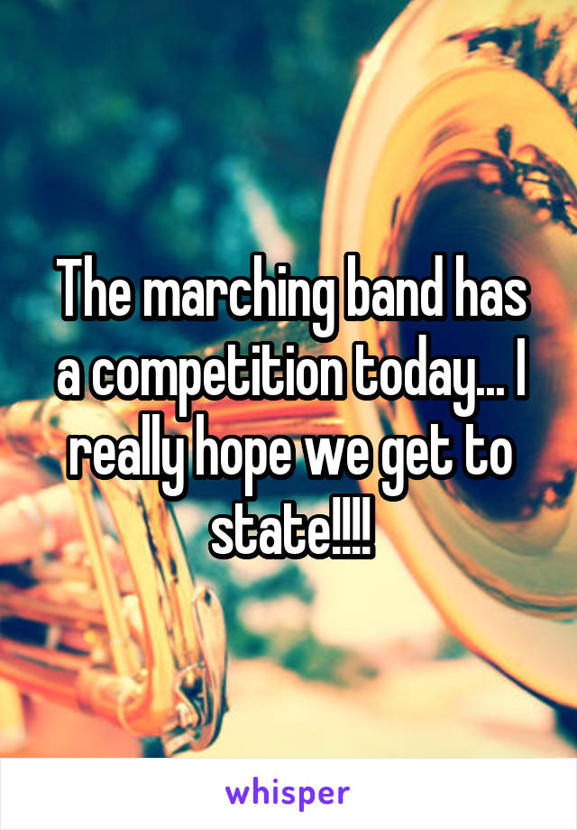 The marching band has a competition today... I really hope we get to state!!!!