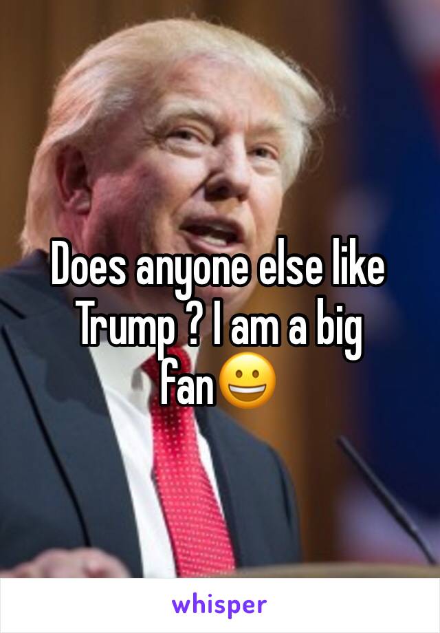 Does anyone else like Trump ? I am a big fan😀