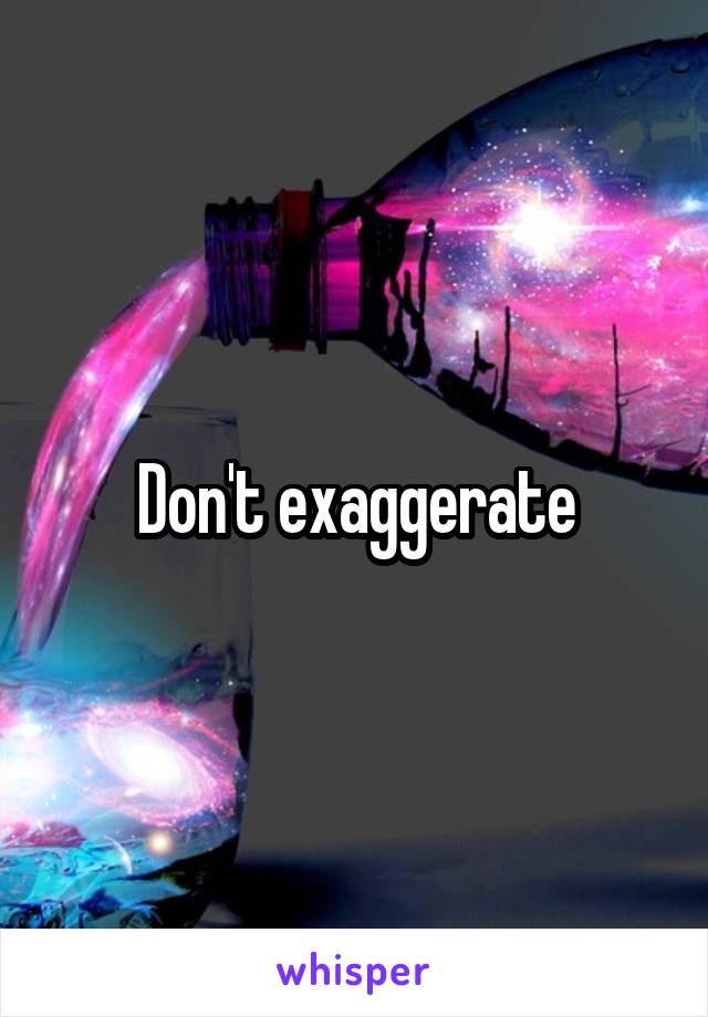 Don't exaggerate