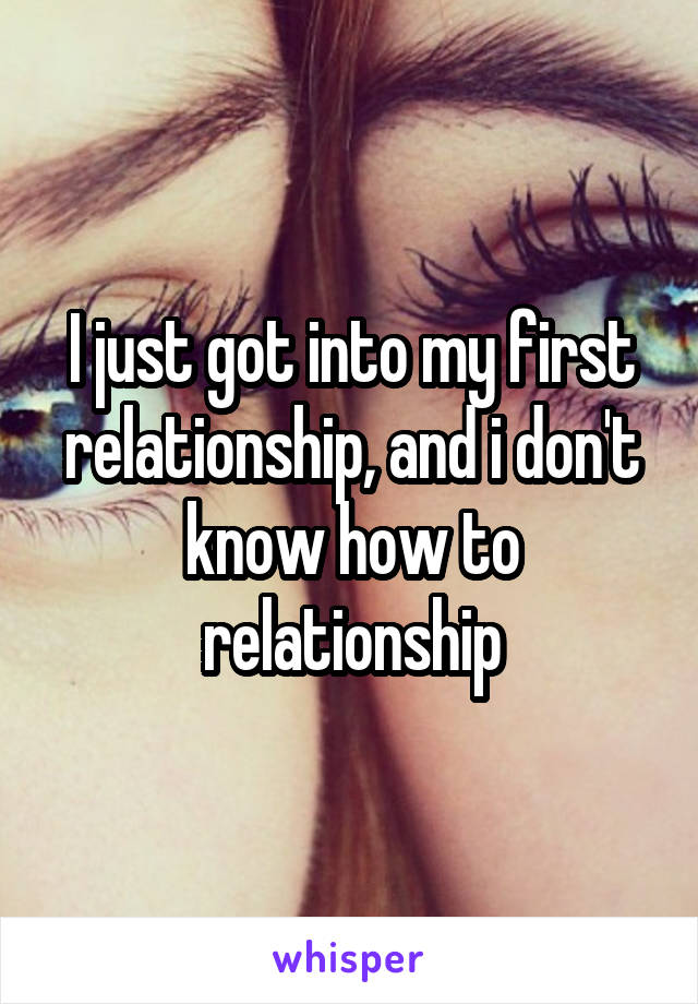 I just got into my first relationship, and i don't know how to relationship