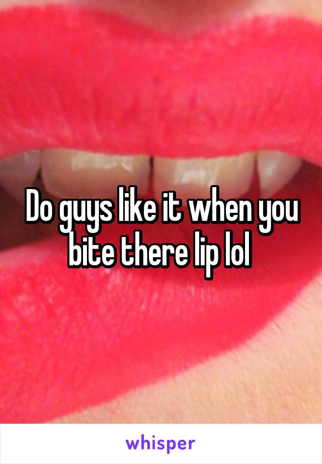 Do guys like it when you bite there lip lol 
