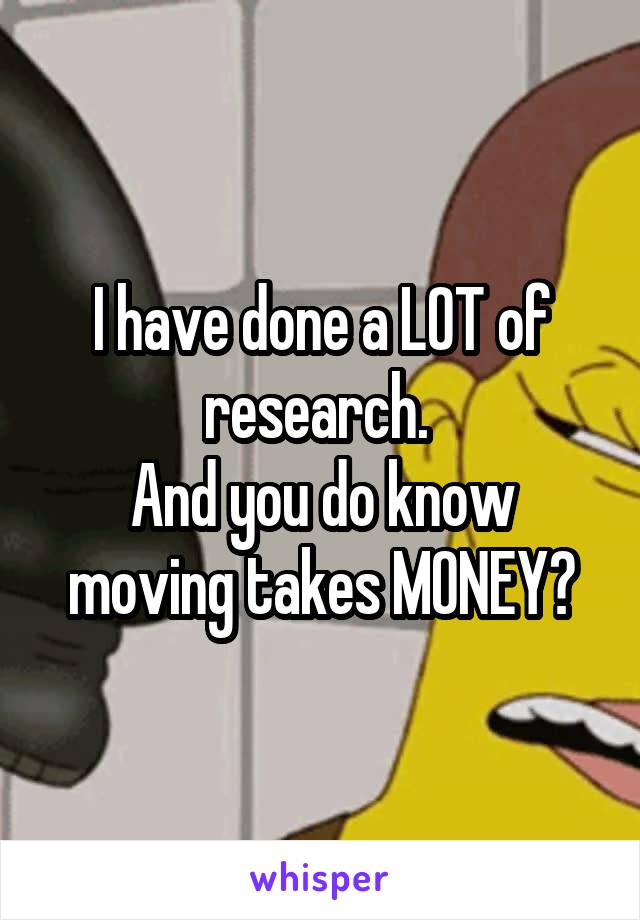 I have done a LOT of research. 
And you do know moving takes MONEY?