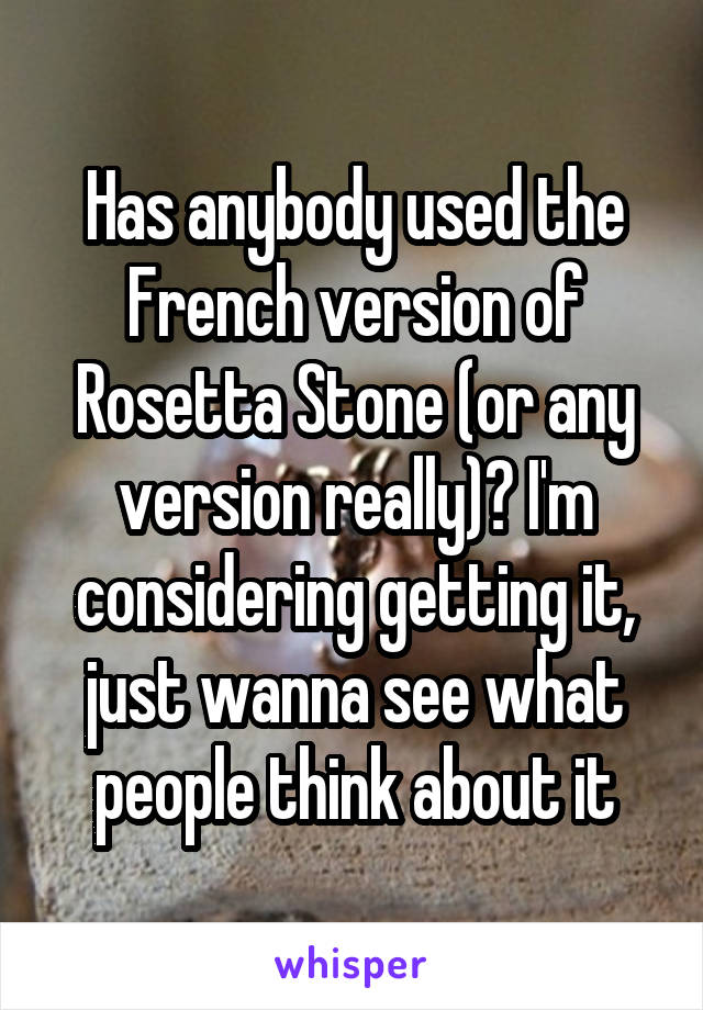 Has anybody used the French version of Rosetta Stone (or any version really)? I'm considering getting it, just wanna see what people think about it