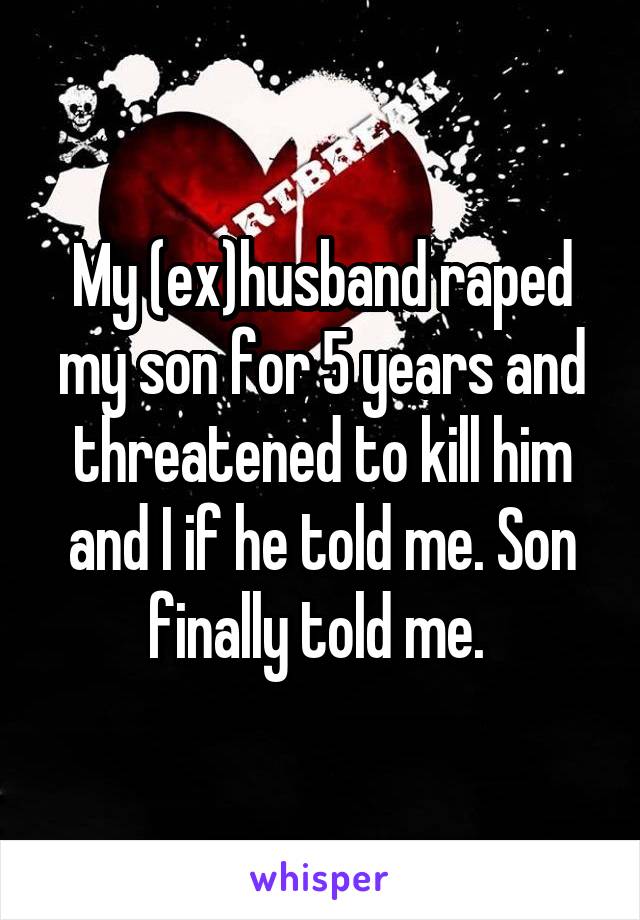 My (ex)husband raped my son for 5 years and threatened to kill him and I if he told me. Son finally told me. 