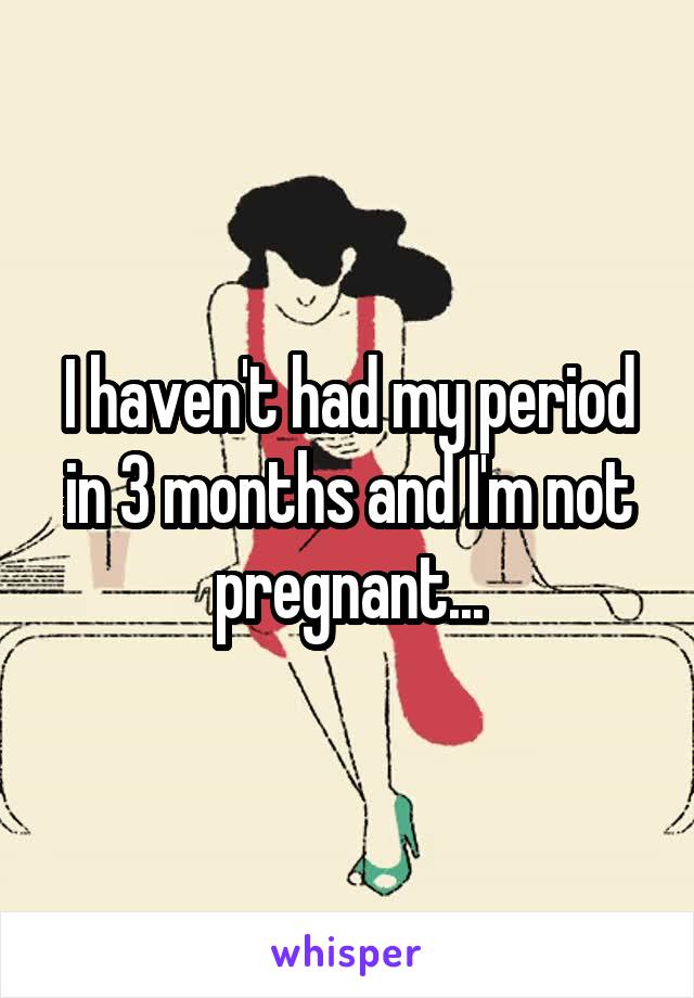 I haven't had my period in 3 months and I'm not pregnant...