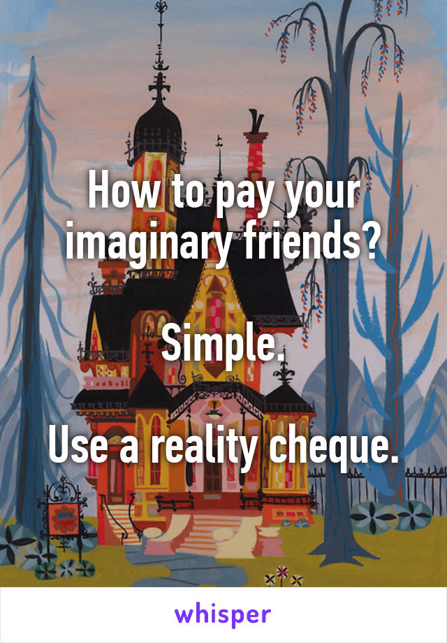 How to pay your imaginary friends?

Simple.

Use a reality cheque.
