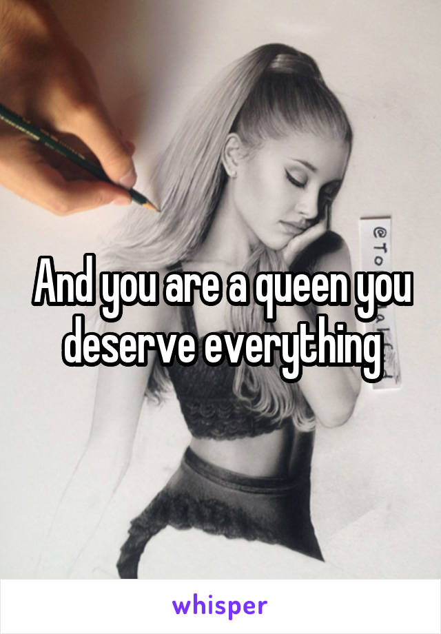 And you are a queen you deserve everything