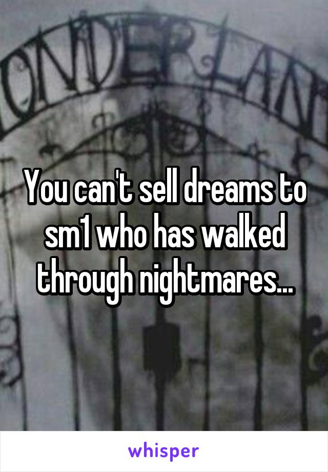 You can't sell dreams to sm1 who has walked through nightmares...