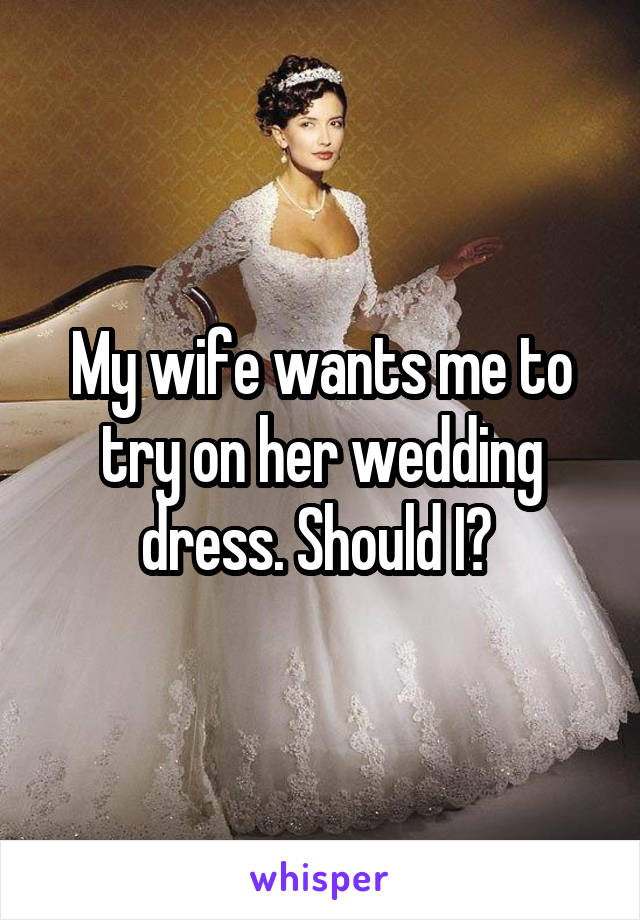 My wife wants me to try on her wedding dress. Should I? 