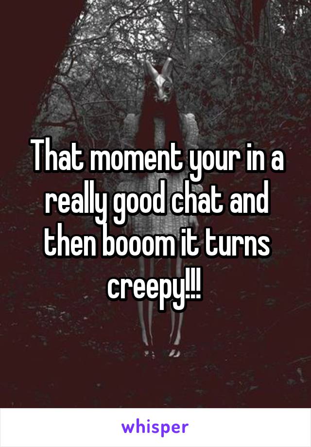 That moment your in a really good chat and then booom it turns creepy!!! 