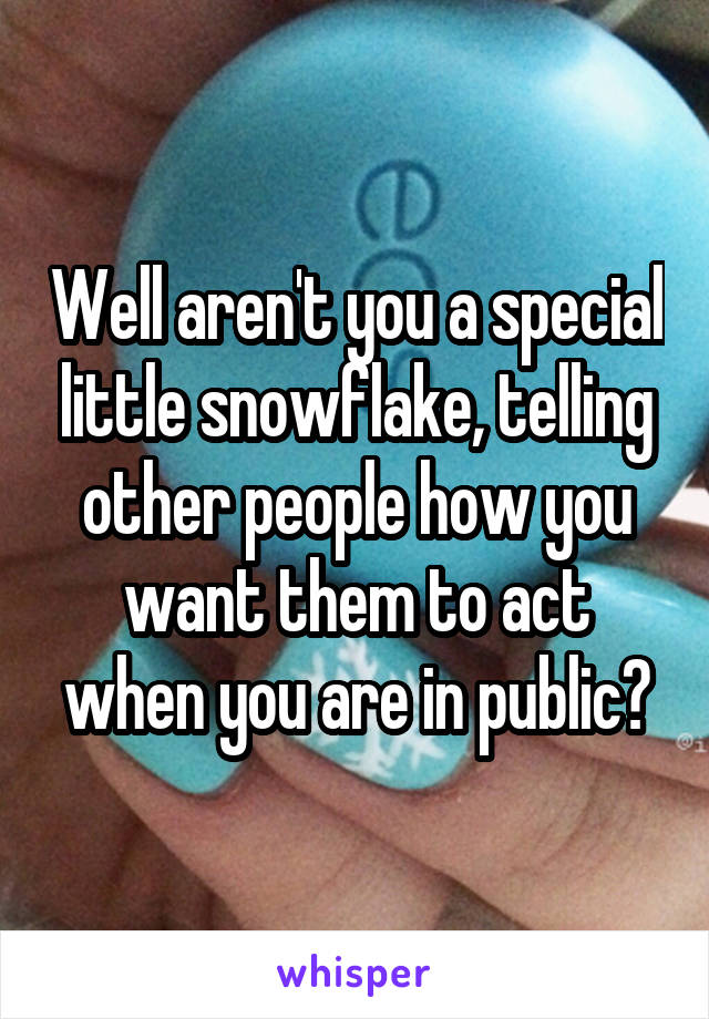 Well aren't you a special little snowflake, telling other people how you want them to act when you are in public?