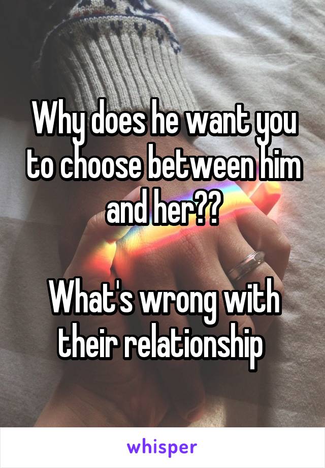 Why does he want you to choose between him and her??

What's wrong with their relationship 
