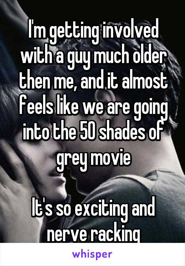 I'm getting involved with a guy much older then me, and it almost feels like we are going into the 50 shades of grey movie

It's so exciting and nerve racking