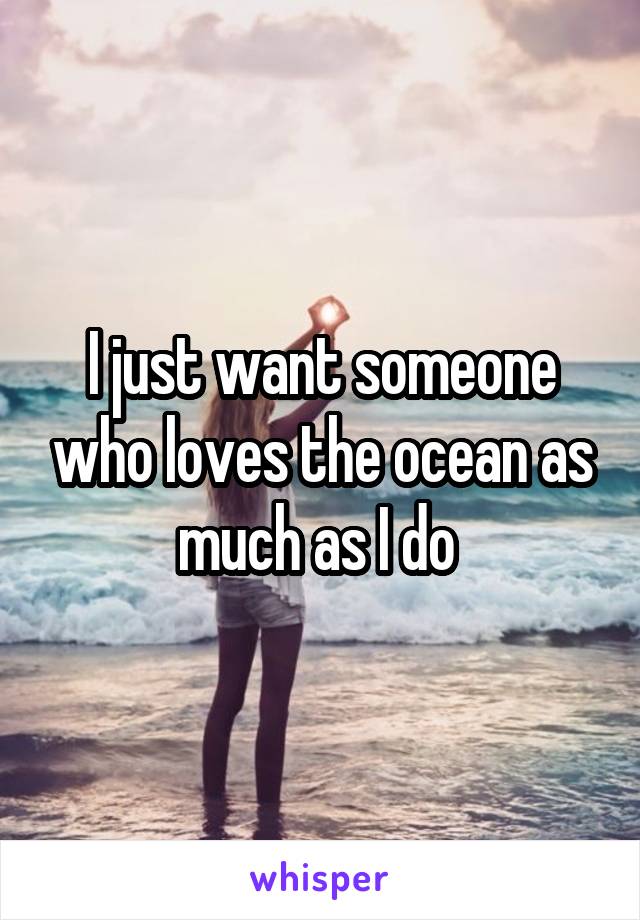 I just want someone who loves the ocean as much as I do 