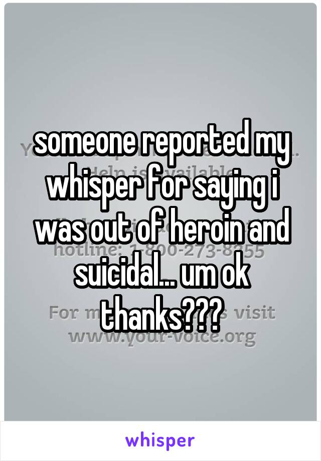 someone reported my whisper for saying i was out of heroin and suicidal... um ok thanks???