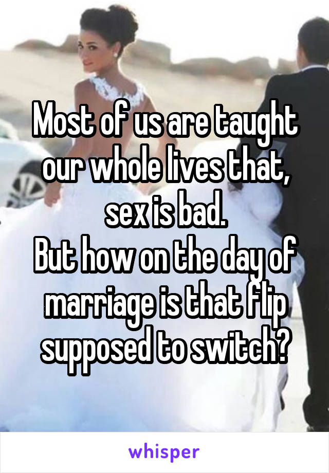 Most of us are taught our whole lives that, sex is bad.
But how on the day of marriage is that flip supposed to switch?
