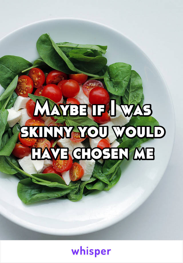 Maybe if I was skinny you would have chosen me