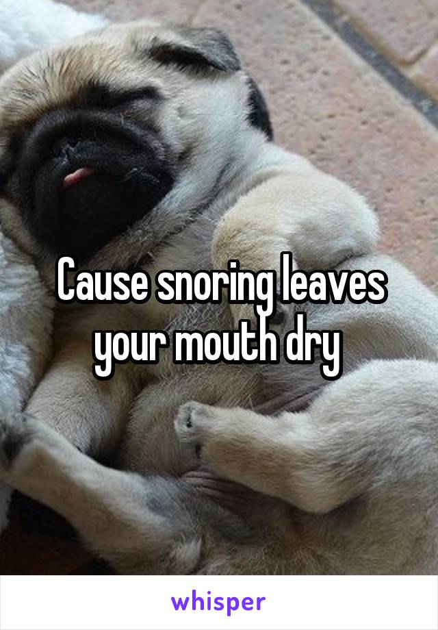 Cause snoring leaves your mouth dry 