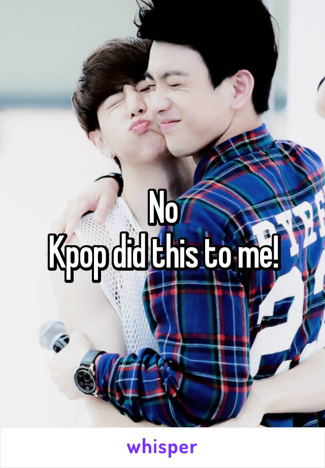 No
Kpop did this to me!