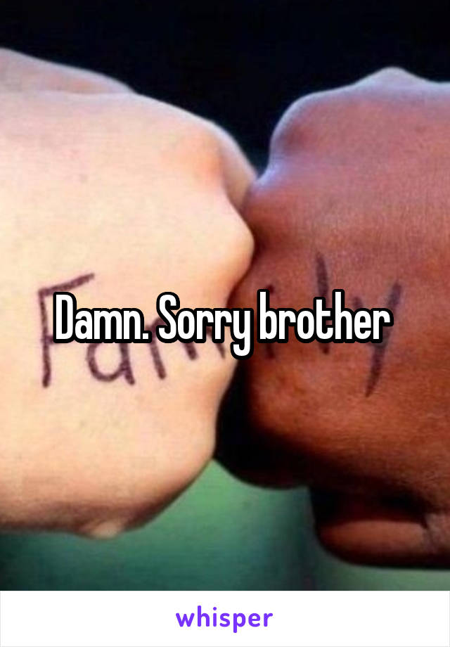 Damn. Sorry brother 