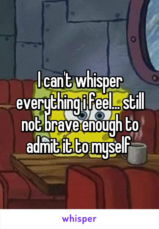 I can't whisper everything i feel... still not brave enough to admit it to myself 