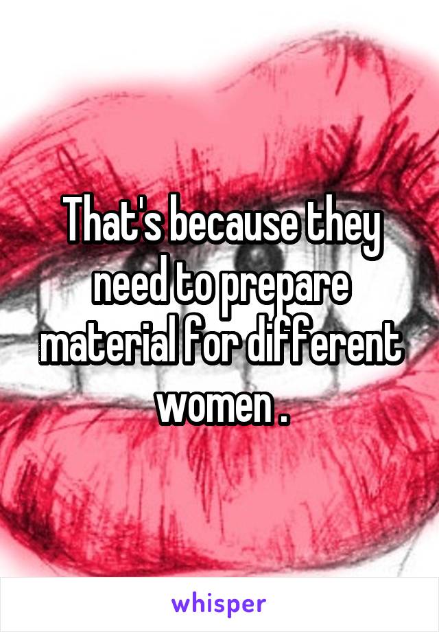 That's because they need to prepare material for different women .
