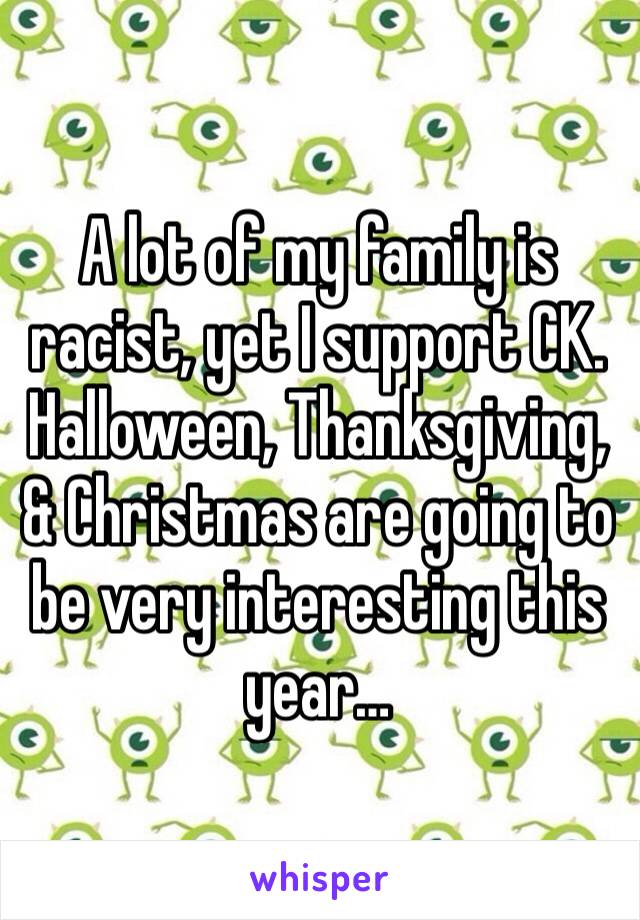 A lot of my family is racist, yet I support CK.  Halloween, Thanksgiving, & Christmas are going to be very interesting this year… 