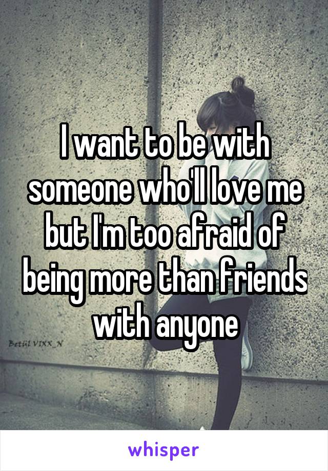 I want to be with someone who'll love me but I'm too afraid of being more than friends with anyone