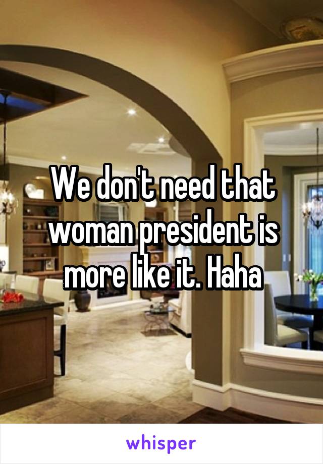We don't need that woman president is more like it. Haha