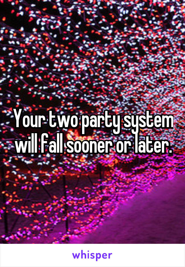 Your two party system will fall sooner or later.