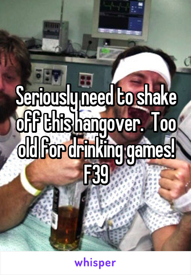 Seriously need to shake off this hangover.  Too old for drinking games!
F39